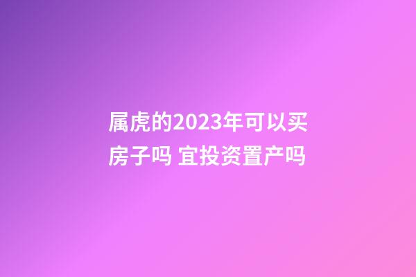 属虎的2023年可以买房子吗 宜投资置产吗